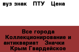 1.1) вуз знак : ПТУ › Цена ­ 189 - Все города Коллекционирование и антиквариат » Значки   . Крым,Гвардейское